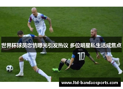 世界杯球员恋情曝光引发热议 多位明星私生活成焦点