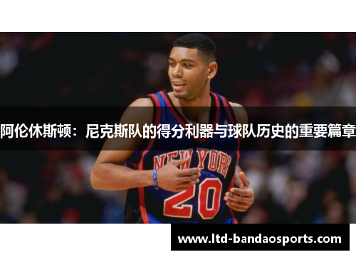 阿伦休斯顿：尼克斯队的得分利器与球队历史的重要篇章