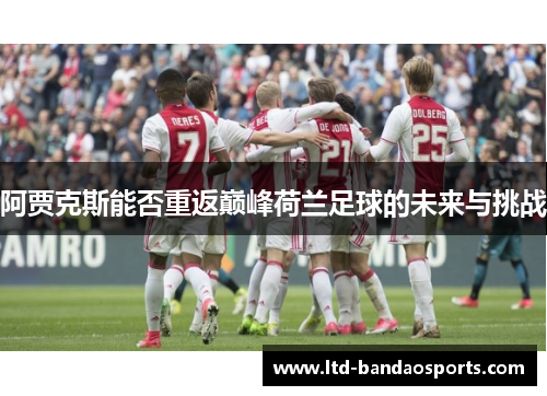 阿贾克斯能否重返巅峰荷兰足球的未来与挑战