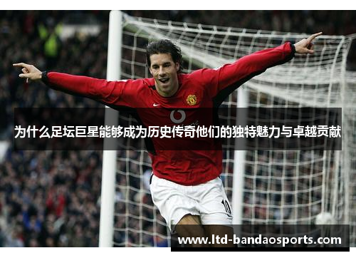 为什么足坛巨星能够成为历史传奇他们的独特魅力与卓越贡献