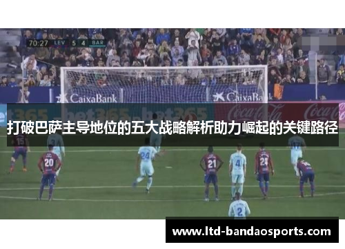 打破巴萨主导地位的五大战略解析助力崛起的关键路径