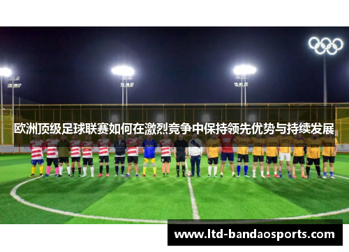 欧洲顶级足球联赛如何在激烈竞争中保持领先优势与持续发展