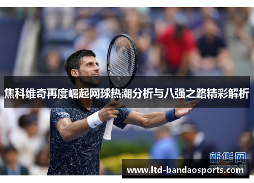 焦科维奇再度崛起网球热潮分析与八强之路精彩解析