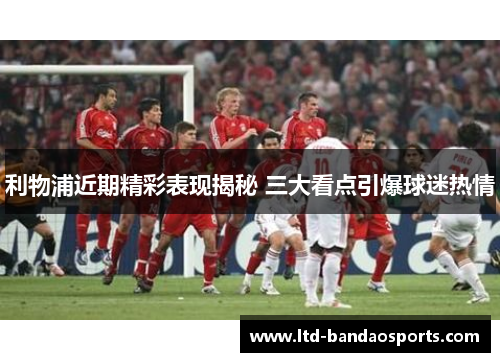 利物浦近期精彩表现揭秘 三大看点引爆球迷热情