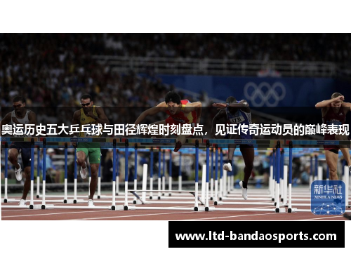 奥运历史五大乒乓球与田径辉煌时刻盘点，见证传奇运动员的巅峰表现