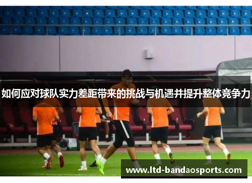 如何应对球队实力差距带来的挑战与机遇并提升整体竞争力