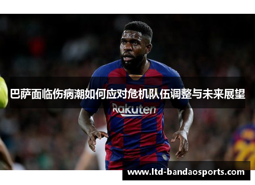 巴萨面临伤病潮如何应对危机队伍调整与未来展望