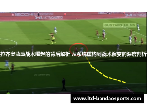 拉齐奥蓝鹰战术崛起的背后解析 从系统重构到战术演变的深度剖析