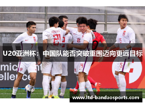 U20亚洲杯：中国队能否突破重围迈向更远目标