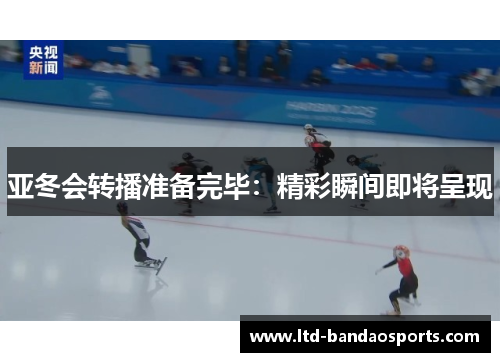 亚冬会转播准备完毕：精彩瞬间即将呈现