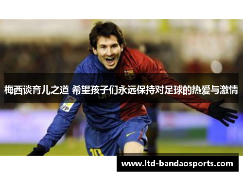 梅西谈育儿之道 希望孩子们永远保持对足球的热爱与激情