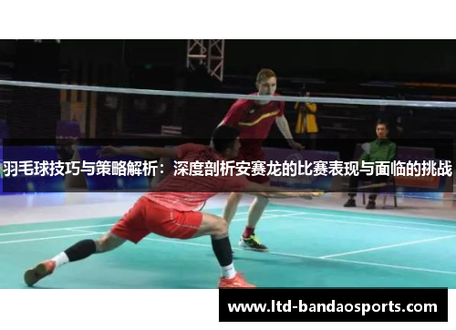 羽毛球技巧与策略解析：深度剖析安赛龙的比赛表现与面临的挑战