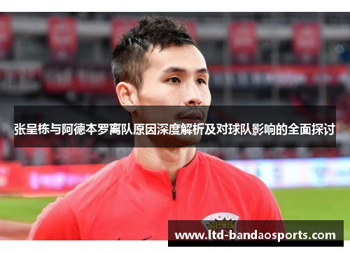 张呈栋与阿德本罗离队原因深度解析及对球队影响的全面探讨