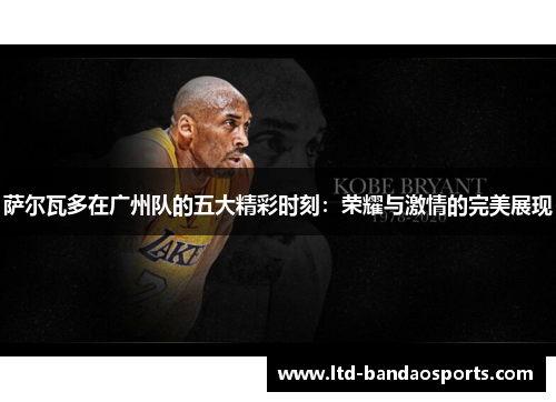 萨尔瓦多在广州队的五大精彩时刻：荣耀与激情的完美展现