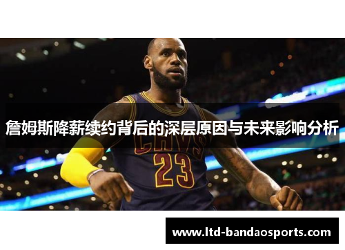詹姆斯降薪续约背后的深层原因与未来影响分析