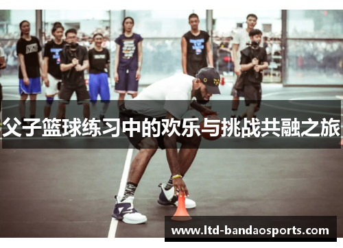 父子篮球练习中的欢乐与挑战共融之旅