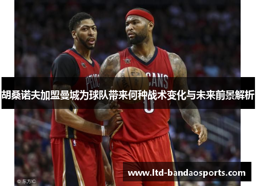 胡桑诺夫加盟曼城为球队带来何种战术变化与未来前景解析