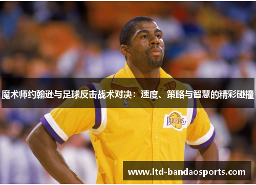 魔术师约翰逊与足球反击战术对决：速度、策略与智慧的精彩碰撞