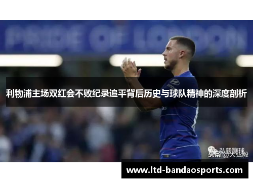 利物浦主场双红会不败纪录追平背后历史与球队精神的深度剖析