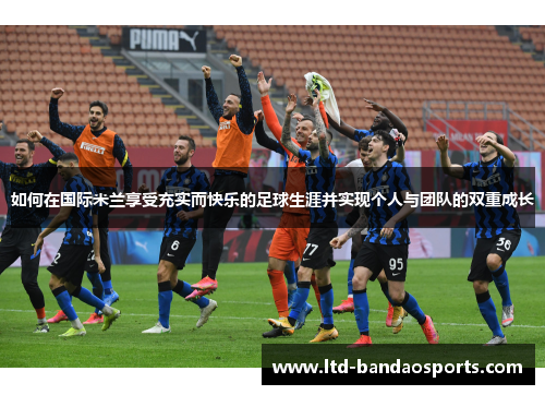 如何在国际米兰享受充实而快乐的足球生涯并实现个人与团队的双重成长