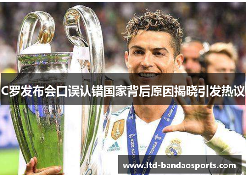 C罗发布会口误认错国家背后原因揭晓引发热议