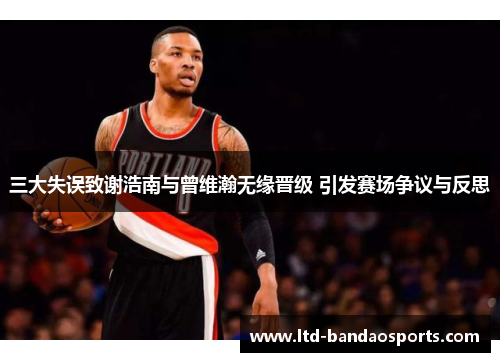 三大失误致谢浩南与曾维瀚无缘晋级 引发赛场争议与反思