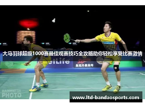 大马羽球超级1000赛最佳观赛技巧全攻略助你轻松享受比赛激情