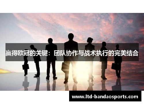 赢得欧冠的关键：团队协作与战术执行的完美结合