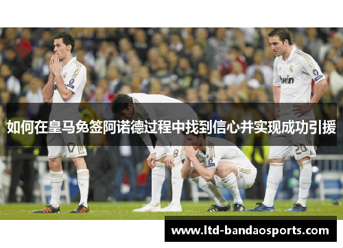 如何在皇马免签阿诺德过程中找到信心并实现成功引援