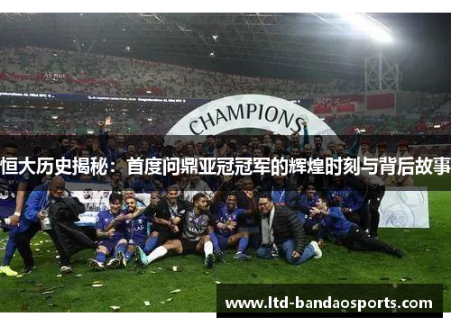 恒大历史揭秘：首度问鼎亚冠冠军的辉煌时刻与背后故事