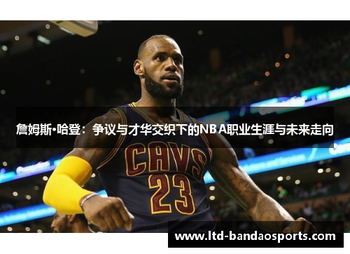 詹姆斯·哈登:争议与才华交织下的NBA职业生涯与未来走向 詹姆斯·哈登:争议与才华交织下的NBA职业生涯与未来走向