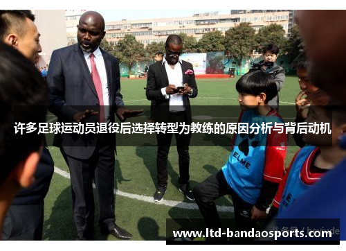 许多足球运动员退役后选择转型为教练的原因分析与背后动机 许多足球运动员退役后选择转型为教练的原因分析与背后动机
