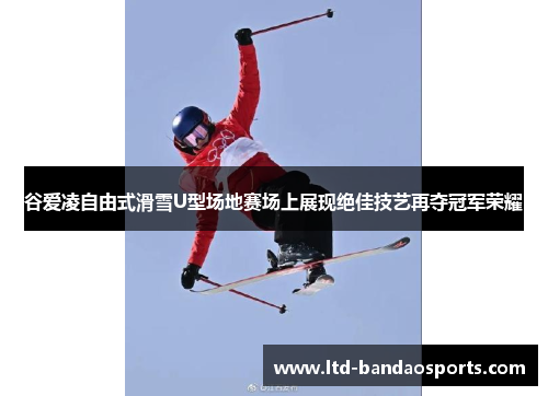 谷爱凌自由式滑雪U型场地赛场上展现绝佳技艺再夺冠军荣耀 谷爱凌自由式滑雪U型场地赛场上展现绝佳技艺再夺冠军荣耀