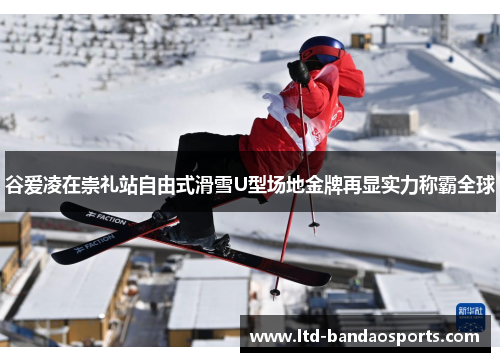 谷爱凌在崇礼站自由式滑雪U型场地金牌再显实力称霸全球