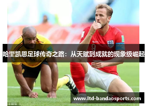 哈里凯恩足球传奇之路:从天赋到成就的现象级崛起 哈里凯恩足球传奇之路:从天赋到成就的现象级崛起