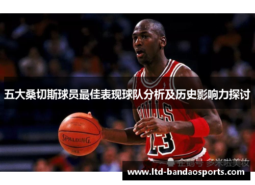 五大桑切斯球员最佳表现球队分析及历史影响力探讨 五大桑切斯球员最佳表现球队分析及历史影响力探讨