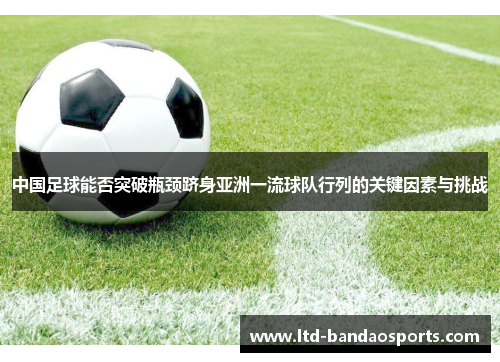 中国足球能否突破瓶颈跻身亚洲一流球队行列的关键因素与挑战