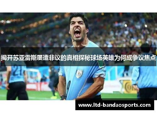 揭开苏亚雷斯屡遭非议的真相探秘球场英雄为何成争议焦点